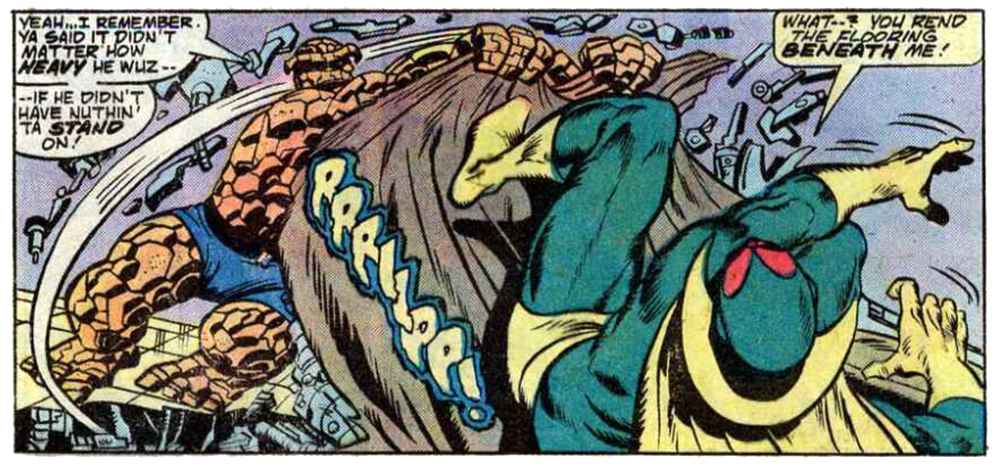 A panel from this issue showing the Thing ripping up the flooring out from underneath the Vision. The Thing says “Yeah... I remember. Ya said it didn’t matter how heavy he wuz — if he didn’t have nuthin’ ta stand on!” Vision says, “What — ? You rend the flooring beneath me!” Sound effect is “Rrripp!”