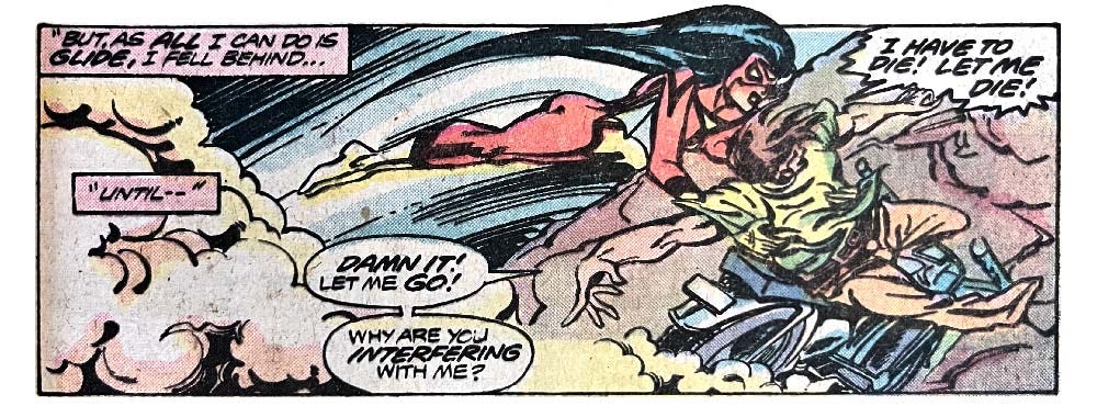 A panel from this issue that shows Spider-Woman gliding in and grabbing a man from a motorcycle that is about to crash. Narration reads “‘But, as all I can do is glide, I fell behind... until —’” The man Spider-Woman is grabbing says, “Damn it! Let me go! Why are you interfering with me? I have to die! Let me die!”