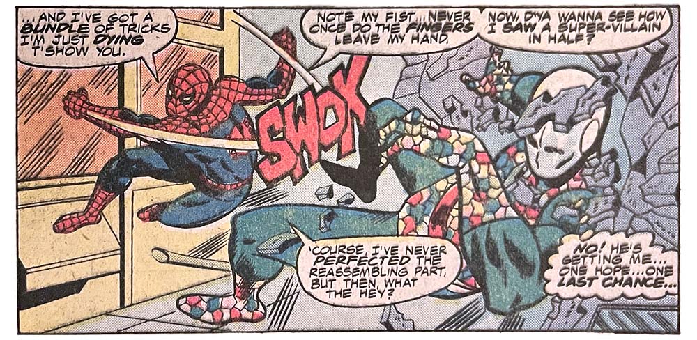 A panel from this issue showing Spider-Man punching the Chameleon. Spider-Man says, “… and I’ve got a bundle of tricks I’m just dying t’show you. Note my fist… never once do the fingers leave my hand. Now, d’ya wanna see how I saw a super-villain in half? ’Course, I’ve never perfected the reassembling part, but then, what the hey?” The Chameleon thinks, “No! He’s getting me… one hope… one last chance…” Sound effect for the punch is “swok.”